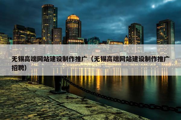 无锡高端网站建设制作推广（无锡高端网站建设制作推广招聘）