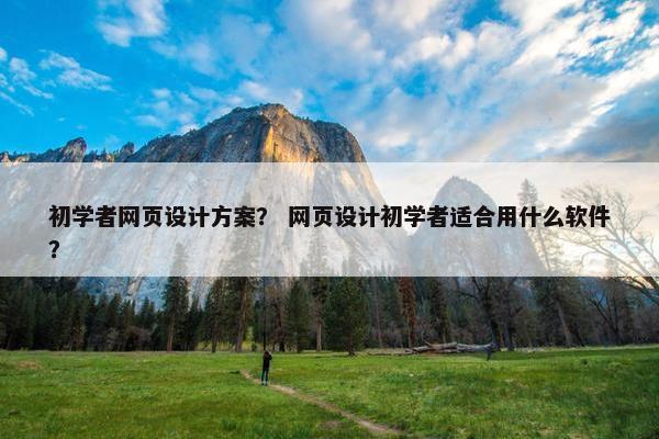 初学者网页设计方案？ 网页设计初学者适合用什么软件？