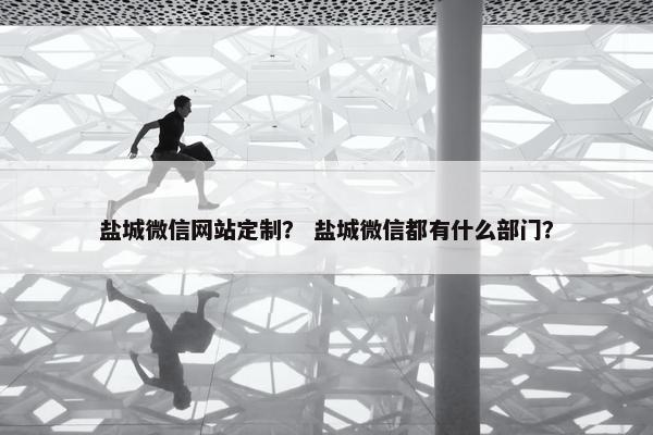 盐城微信网站定制？ 盐城微信都有什么部门？