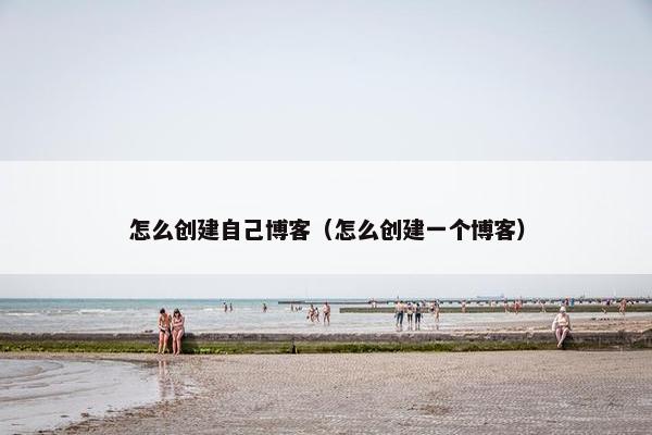 怎么创建自己博客（怎么创建一个博客）