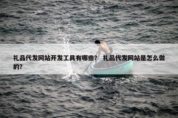 礼品代发网站开发工具有哪些？ 礼品代发网站是怎么做的？
