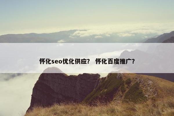 怀化seo优化供应？ 怀化百度推广？