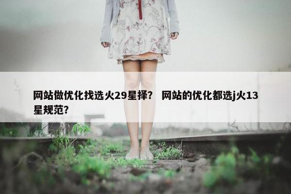 网站做优化找选火29星择？ 网站的优化都选j火13星规范？