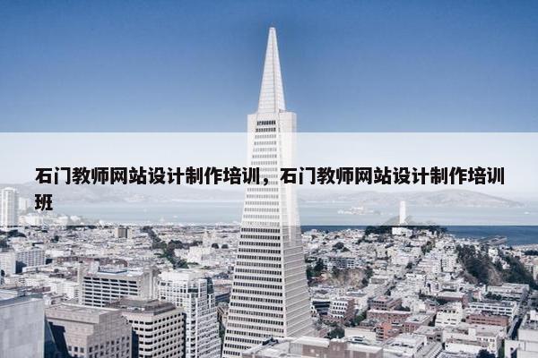 石门教师网站设计制作培训，石门教师网站设计制作培训班