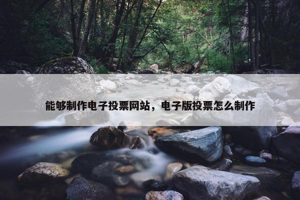 能够制作电子投票网站，电子版投票怎么制作
