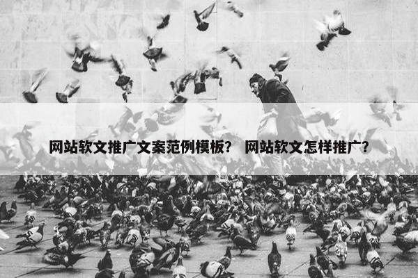 网站软文推广文案范例模板？ 网站软文怎样推广？