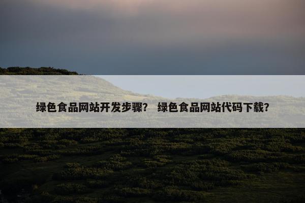 绿色食品网站开发步骤？ 绿色食品网站代码下载？