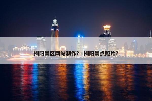 揭阳景区网站制作？ 揭阳景点照片？