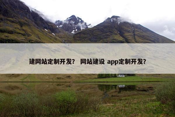 建网站定制开发？ 网站建设 app定制开发？