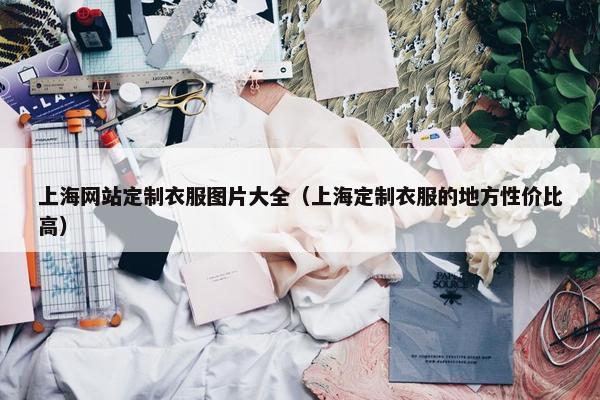 上海网站定制衣服图片大全（上海定制衣服的地方性价比高）