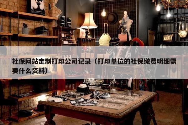 社保网站定制打印公司记录（打印单位的社保缴费明细需要什么资料）