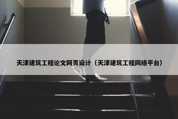 天津建筑工程论文网页设计（天津建筑工程网络平台）