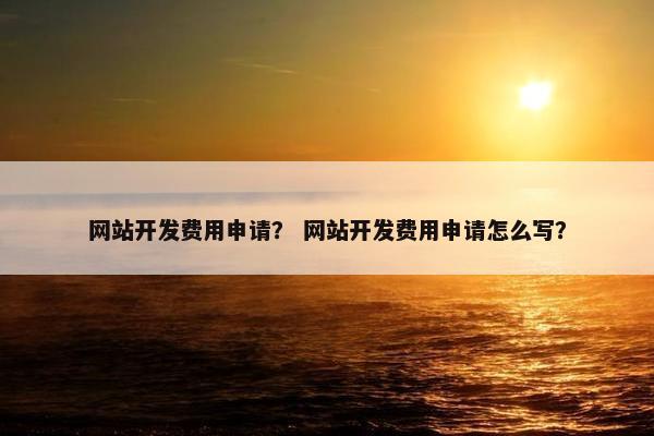 网站开发费用申请？ 网站开发费用申请怎么写？