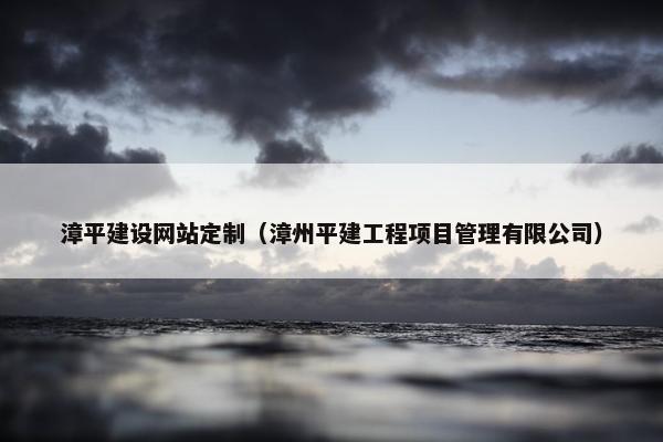 漳平建设网站定制（漳州平建工程项目管理有限公司）