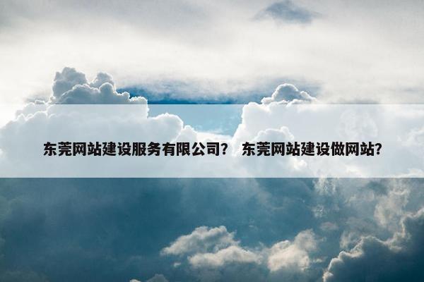 东莞网站建设服务有限公司？ 东莞网站建设做网站？