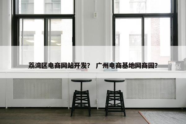 荔湾区电商网站开发？ 广州电商基地网商园？
