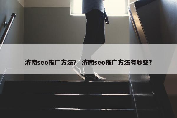 济南seo推广方法？ 济南seo推广方法有哪些？