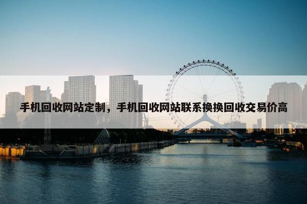 手机回收网站定制，手机回收网站联系换换回收交易价高
