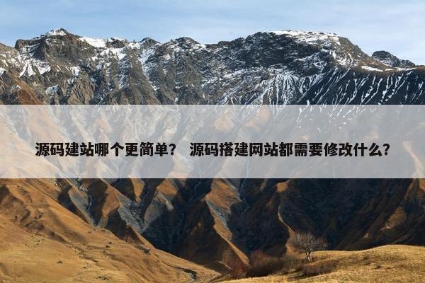 源码建站哪个更简单？ 源码搭建网站都需要修改什么？
