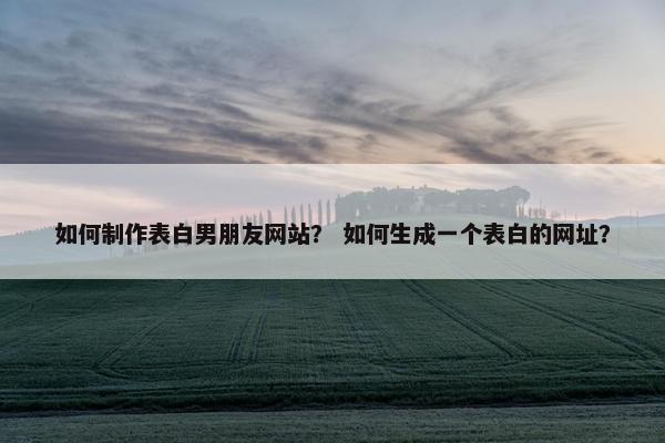 如何制作表白男朋友网站？ 如何生成一个表白的网址？