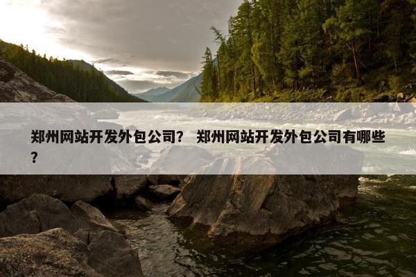 郑州网站开发外包公司？ 郑州网站开发外包公司有哪些？