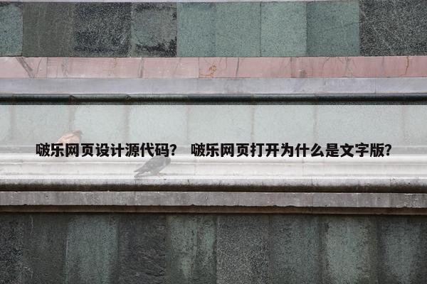 啵乐网页设计源代码？ 啵乐网页打开为什么是文字版？
