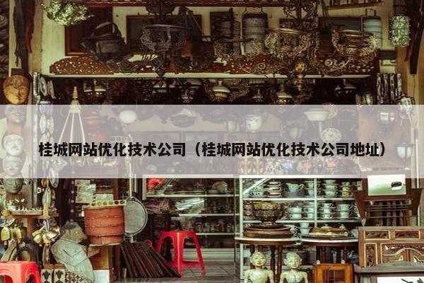 桂城网站优化技术公司（桂城网站优化技术公司地址）