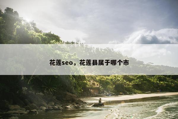 花莲seo，花莲县属于哪个市