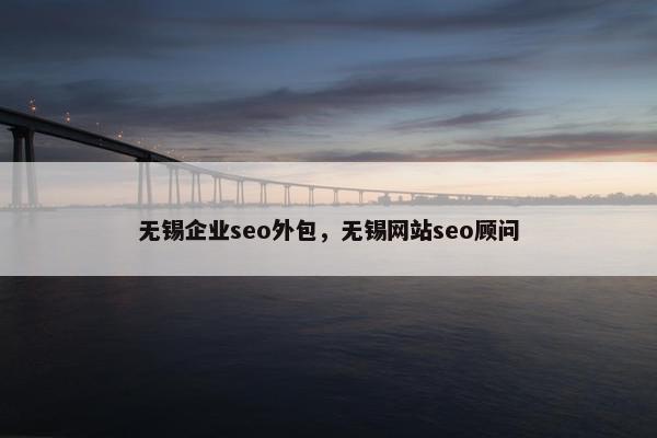 无锡企业seo外包，无锡网站seo顾问