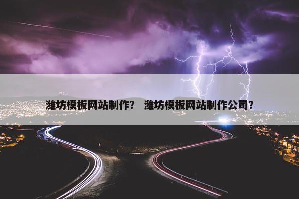 潍坊模板网站制作？ 潍坊模板网站制作公司？