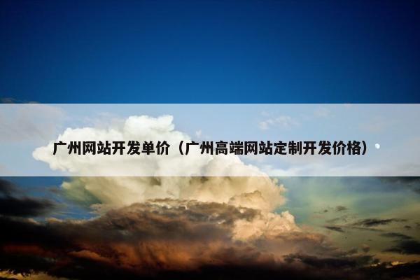 广州网站开发单价（广州高端网站定制开发价格）