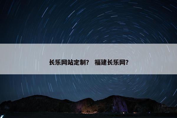 长乐网站定制？ 福建长乐网？