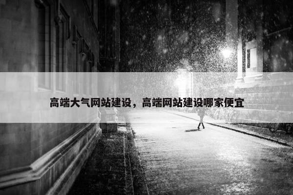 高端大气网站建设，高端网站建设哪家便宜