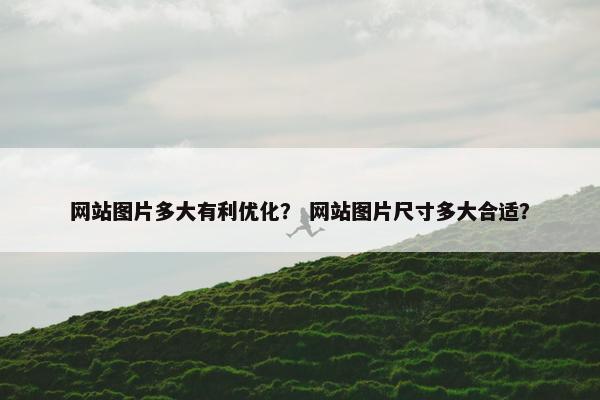网站图片多大有利优化？ 网站图片尺寸多大合适？