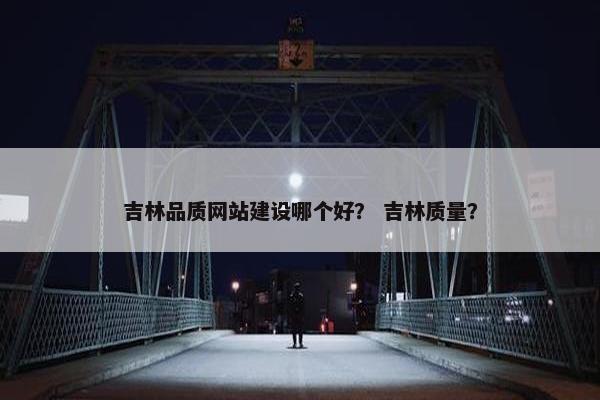 吉林品质网站建设哪个好？ 吉林质量？