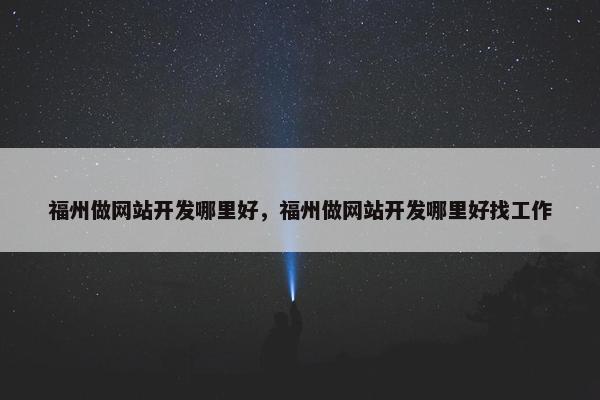 福州做网站开发哪里好，福州做网站开发哪里好找工作