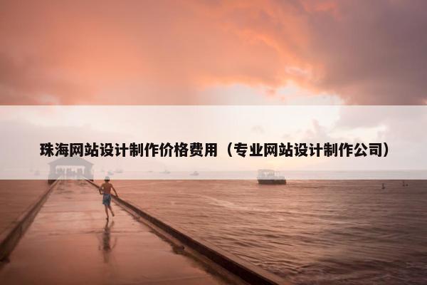 珠海网站设计制作价格费用（专业网站设计制作公司）