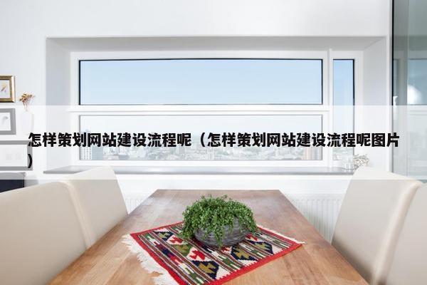 怎样策划网站建设流程呢（怎样策划网站建设流程呢图片）