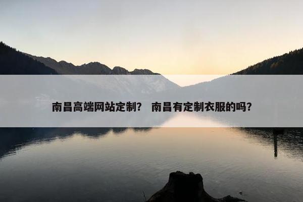 南昌高端网站定制？ 南昌有定制衣服的吗？