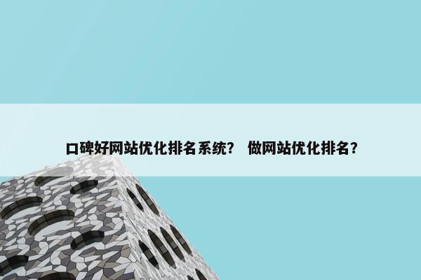 口碑好网站优化排名系统？ 做网站优化排名？