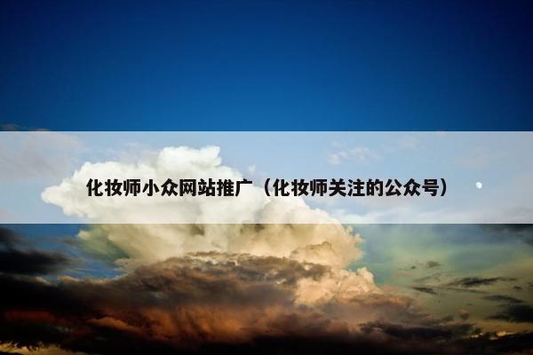 化妆师小众网站推广（化妆师关注的公众号）