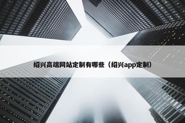 绍兴高端网站定制有哪些（绍兴app定制）