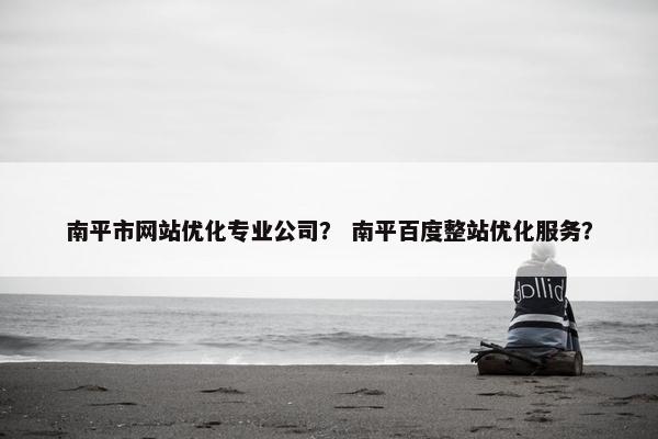 南平市网站优化专业公司？ 南平百度整站优化服务？