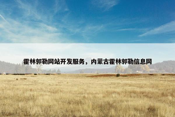 霍林郭勒网站开发服务，内蒙古霍林郭勒信息网
