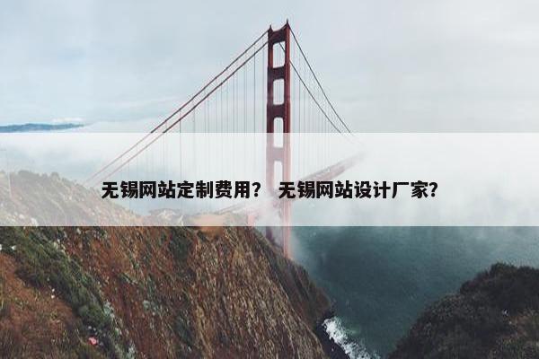无锡网站定制费用？ 无锡网站设计厂家？